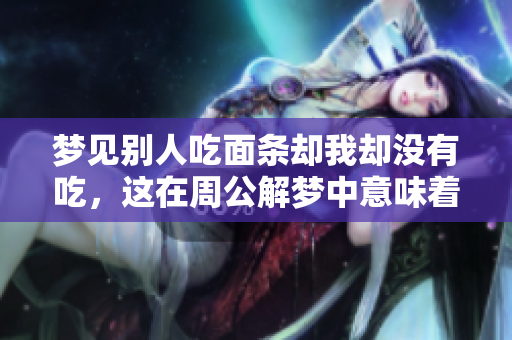 梦见别人吃面条却我却没有吃，这在周公解梦中意味着什么呢
