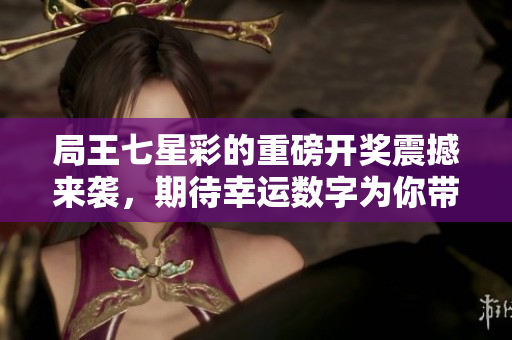 局王七星彩的重磅**震撼来袭，期待幸运数字为你带来好运！
