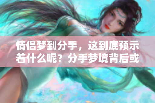 情侣梦到分手，这到底预示着什么呢？分手梦境背后或许暗藏深意。