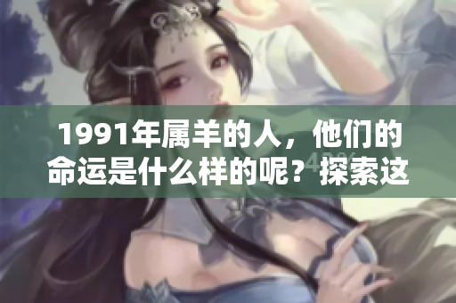 1991年属羊的人，他们的命运是什么样的呢？探索这背后的秘密与详情。