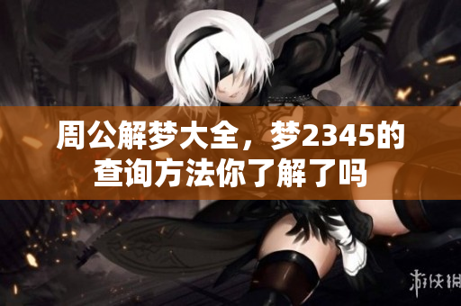周公解梦大全，梦2345的查询方法你了解了吗
