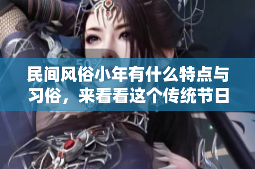 民间风俗小年有什么特点与习俗，来看看这个传统节日的庆祝方式吧