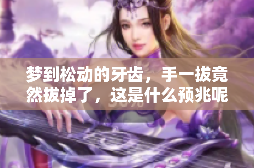 梦到松动的牙齿，手一拔竟然拔掉了，这是什么预兆呢