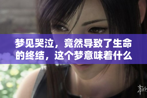 梦见哭泣，竟然导致了生命的终结，这个梦意味着什么呢