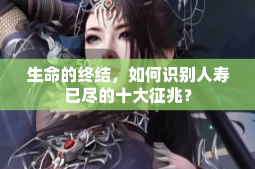 生命的终结，如何识别人寿已尽的十大征兆？
