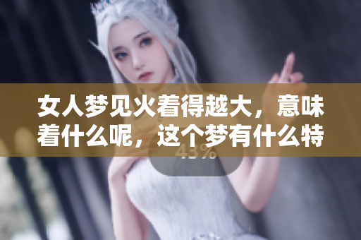 女人梦见火着得越大，意味着什么呢，这个梦有什么特别的含义呢