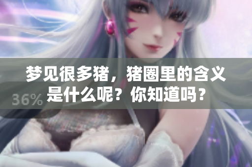 梦见很多猪，猪圈里的含义是什么呢？你知道吗？