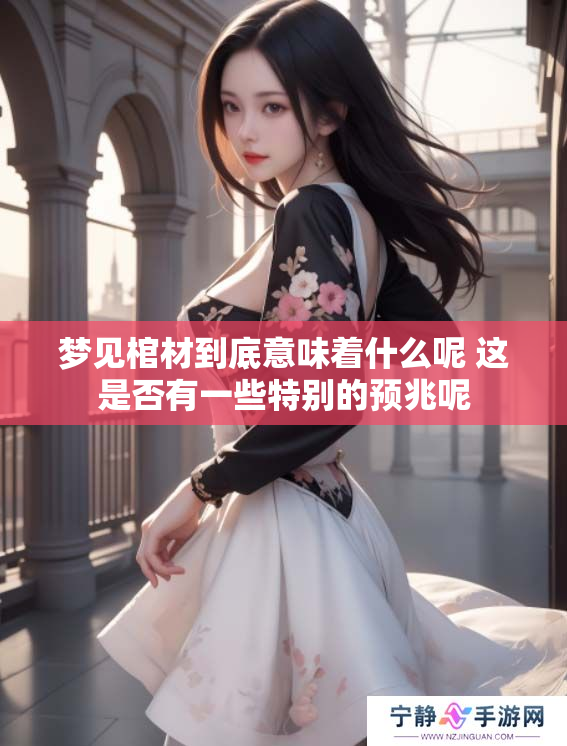 梦见棺材到底意味着什么呢 这是否有一些特别的预兆呢 梦见棺材到底意味着什么呢 这是否有一些特别的预兆呢