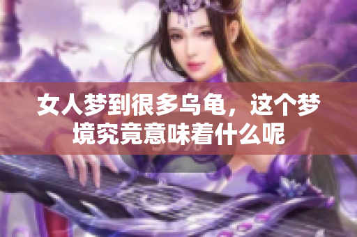 女人梦到很多乌龟，这个梦境究竟意味着什么呢