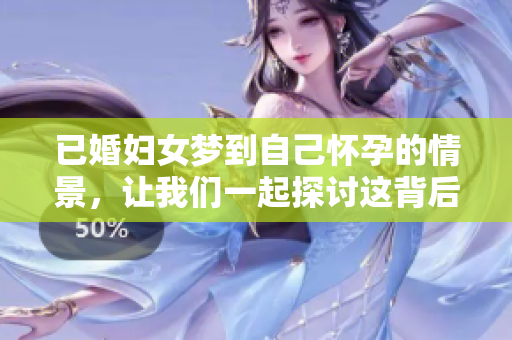 已婚妇女梦到自己怀孕的情景，让我们一起探讨这背后的心理含义