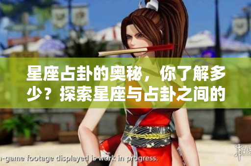 星座占卦的奥秘，你了解多少？探索星座与占卦之间的关系