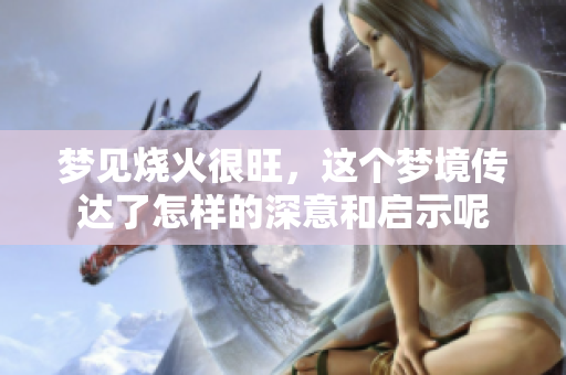 梦见烧火很旺，这个梦境传达了怎样的深意和启示呢