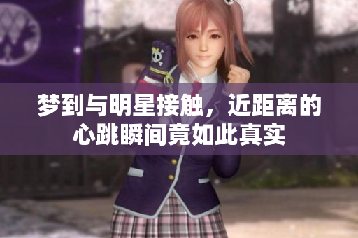 梦到与明星接触，近距离的心跳瞬间竟如此真实