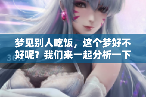 梦见别人吃饭，这个梦好不好呢？我们来一起分析一下。