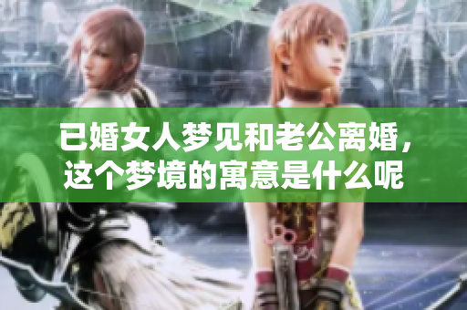 已婚女人梦见和老公离婚，这个梦境的寓意是什么呢