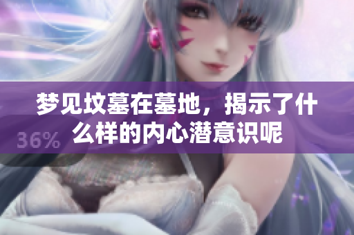 梦见坟墓在墓地，揭示了什么样的内心潜意识呢