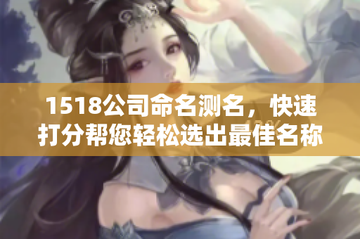 1518公司命名测名，快速打分帮您轻松选出最佳名称