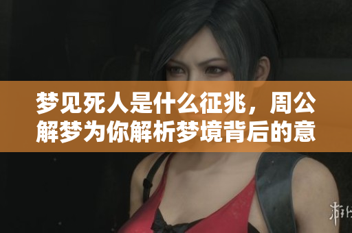 梦见死人是什么征兆，周公解梦为你解析梦境背后的意义