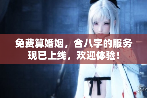 免费算婚姻，合八字的服务现已上线，欢迎体验！