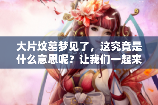 大片坟墓梦见了，这究竟是什么意思呢？让我们一起来探讨一下。