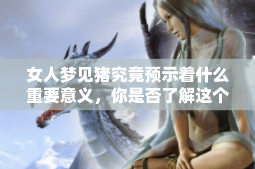 女人梦见猪究竟预示着什么重要意义，你是否了解这个梦境的深层含义呢