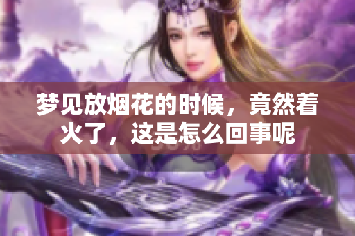 梦见放烟花的时候，竟然着火了，这是怎么回事呢