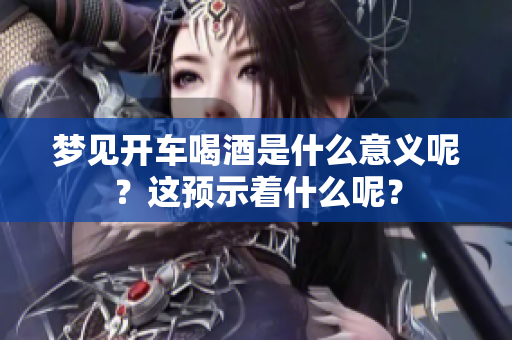 梦见开车喝酒是什么意义呢？这预示着什么呢？