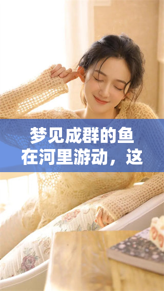 梦见成群的鱼在河里游动，这个梦境意味着什么呢