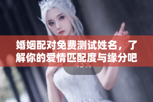 婚姻配对免费测试姓名，了解你的爱情匹配度与缘分吧