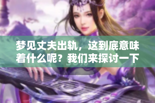 梦见丈夫出轨，这到底意味着什么呢？我们来探讨一下梦境的含义。