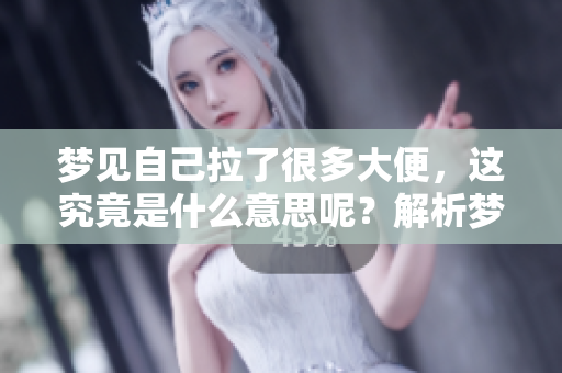 梦见自己拉了很多大便，这究竟是什么意思呢？解析梦境背后的深层含义。