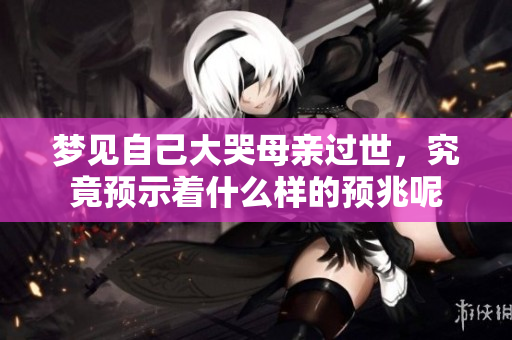 梦见自己大哭母亲过世，究竟预示着什么样的预兆呢