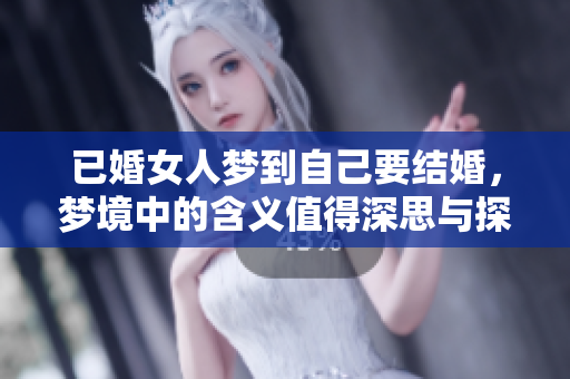 已婚女人梦到自己要结婚，梦境中的含义值得深思与探讨。