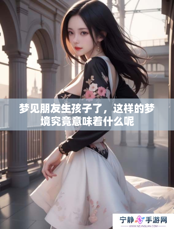 梦见朋友生孩子了，这样的梦境究竟意味着什么呢