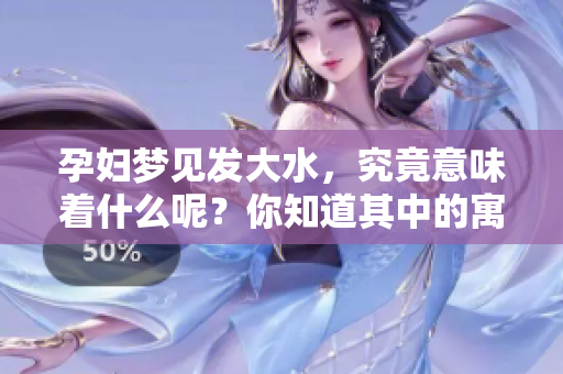 孕妇梦见发大水，究竟意味着什么呢？你知道其中的寓意吗？