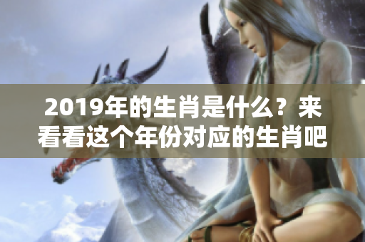 2019年的生肖是什么？来看看这个年份对应的生肖吧！