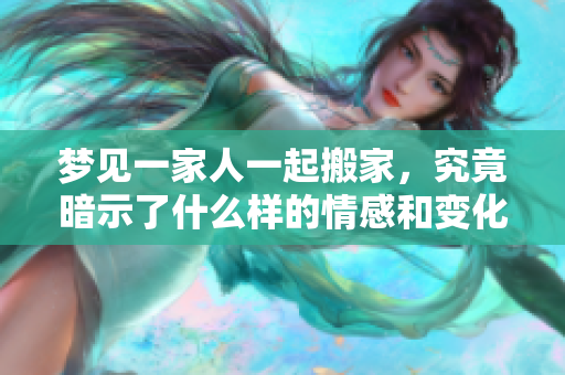 梦见一家人一起搬家，究竟暗示了什么样的情感和变化呢