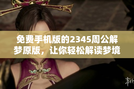 免费手机版的2345周公解梦原版，让你轻松解读梦境！