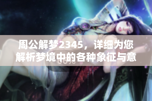 周公解梦2345，详细为您解析梦境中的各种象征与意义
