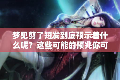 梦见剪了短发到底预示着什么呢？这些可能的预兆你可要了解一下哦！