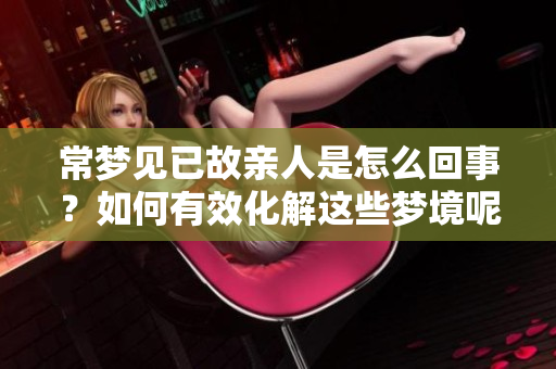 常梦见已故亲人是怎么回事？如何有效化解这些梦境呢