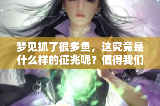 梦见抓了很多鱼，这究竟是什么样的征兆呢？值得我们深入探讨一下。
