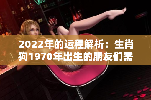 2022年的运程解析：生肖狗1970年出生的朋友们需要注意的事项