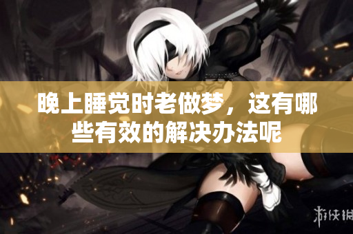晚上睡觉时老做梦，这有哪些有效的解决办法呢