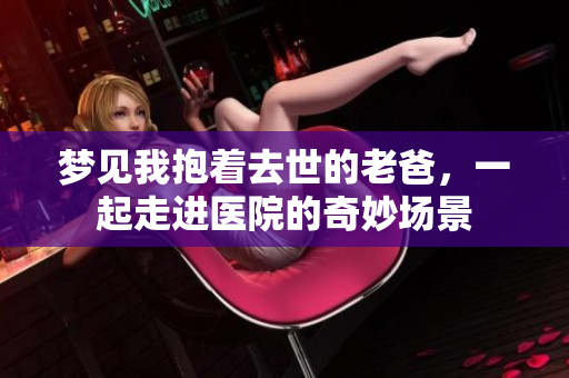 梦见我抱着去世的老爸，一起走进医院的奇妙场景