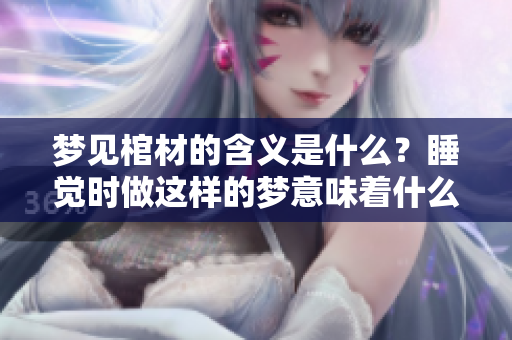 梦见棺材的含义是什么？睡觉时做这样的梦意味着什么呢？