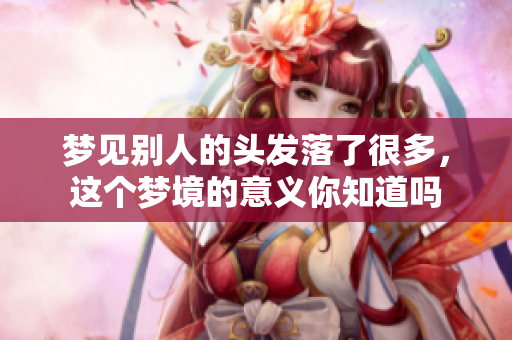 梦见别人的头发落了很多，这个梦境的意义你知道吗