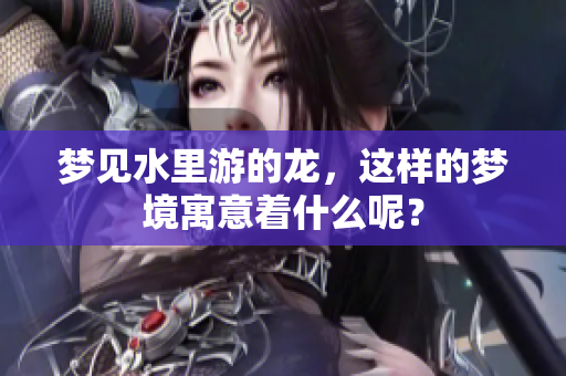 梦见水里游的龙，这样的梦境寓意着什么呢？