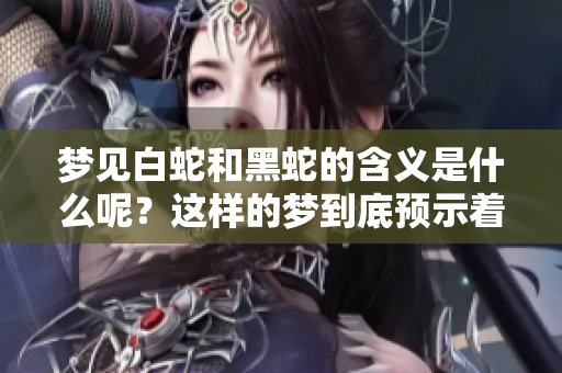梦见白蛇和黑蛇的含义是什么呢？这样的梦到底预示着什么呢？