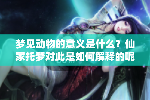 梦见动物的意义是什么？仙家托梦对此是如何解释的呢